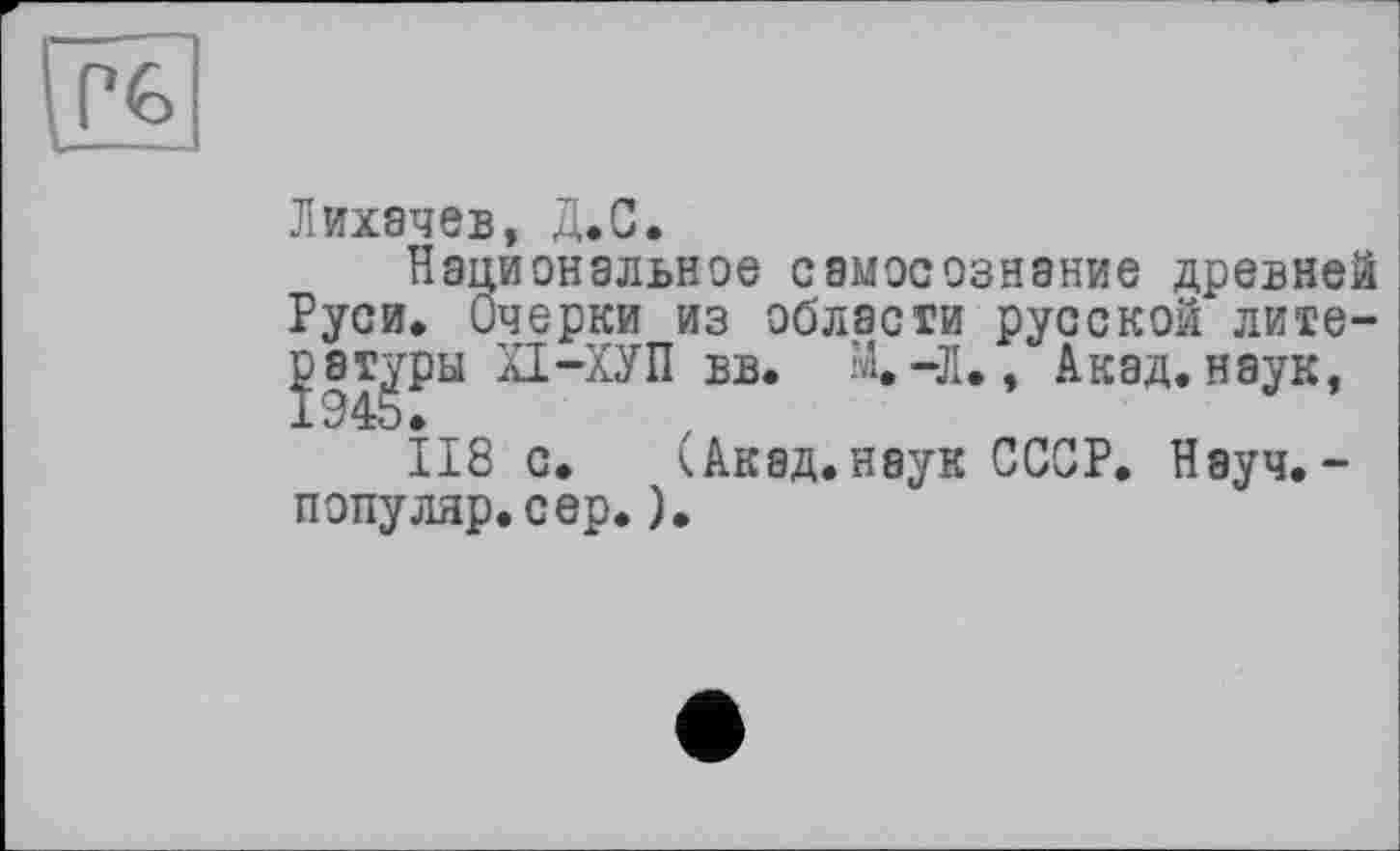 ﻿Лихачев, Д.С.
Национальное самосознание древней Руси. Очерки из области русской лите-^эт^ры ХІ-ХУП вв. М.-Л., Акад, наук, 118 с. (Акад.наук СССР. Науч. -популяр.сер.).